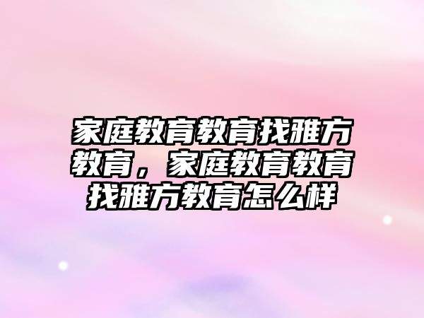 家庭教育教育找雅方教育，家庭教育教育找雅方教育怎么樣