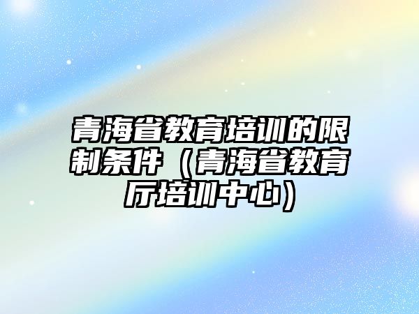 青海省教育培訓(xùn)的限制條件（青海省教育廳培訓(xùn)中心）