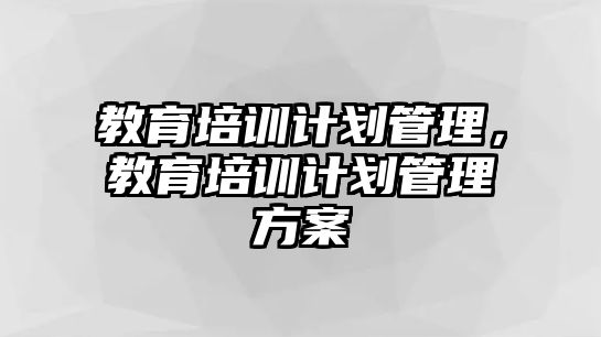 教育培訓(xùn)計(jì)劃管理，教育培訓(xùn)計(jì)劃管理方案