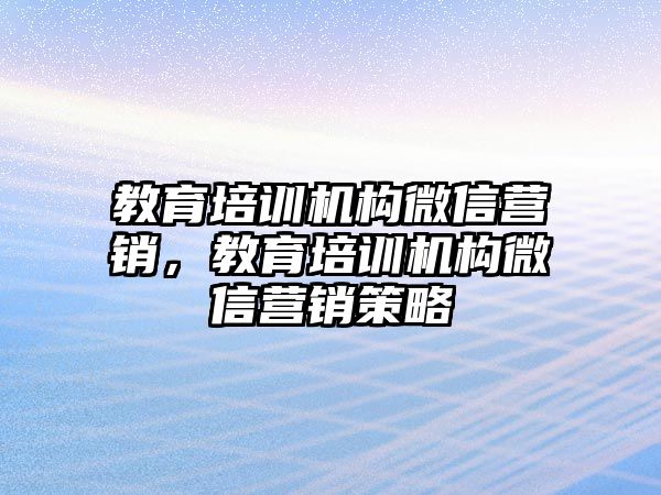 教育培訓(xùn)機構(gòu)微信營銷，教育培訓(xùn)機構(gòu)微信營銷策略