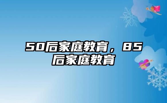 50后家庭教育，85后家庭教育