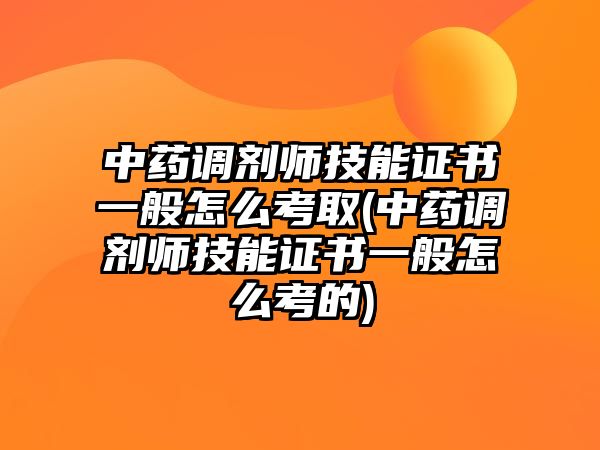 中藥調(diào)劑師技能證書一般怎么考取(中藥調(diào)劑師技能證書一般怎么考的)