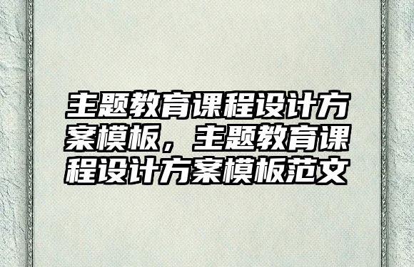 主題教育課程設(shè)計(jì)方案模板，主題教育課程設(shè)計(jì)方案模板范文