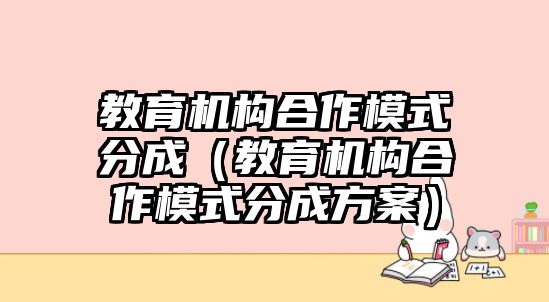 教育機(jī)構(gòu)合作模式分成（教育機(jī)構(gòu)合作模式分成方案）