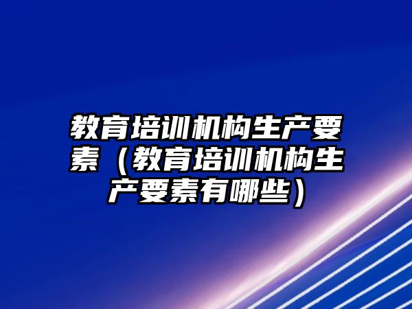 教育培訓(xùn)機(jī)構(gòu)生產(chǎn)要素（教育培訓(xùn)機(jī)構(gòu)生產(chǎn)要素有哪些）