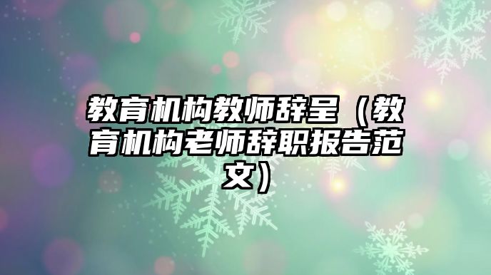 教育機構(gòu)教師辭呈（教育機構(gòu)老師辭職報告范文）