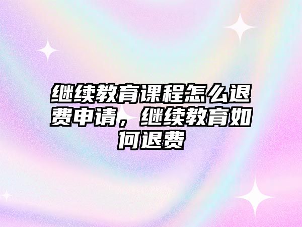 繼續(xù)教育課程怎么退費(fèi)申請，繼續(xù)教育如何退費(fèi)