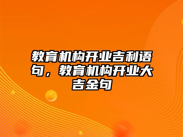 教育機(jī)構(gòu)開(kāi)業(yè)吉利語(yǔ)句，教育機(jī)構(gòu)開(kāi)業(yè)大吉金句