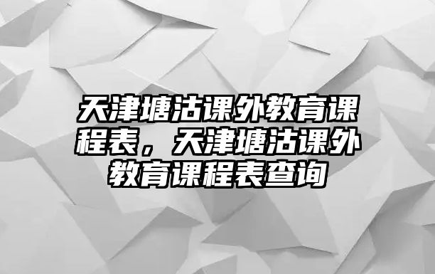 天津塘沽課外教育課程表，天津塘沽課外教育課程表查詢