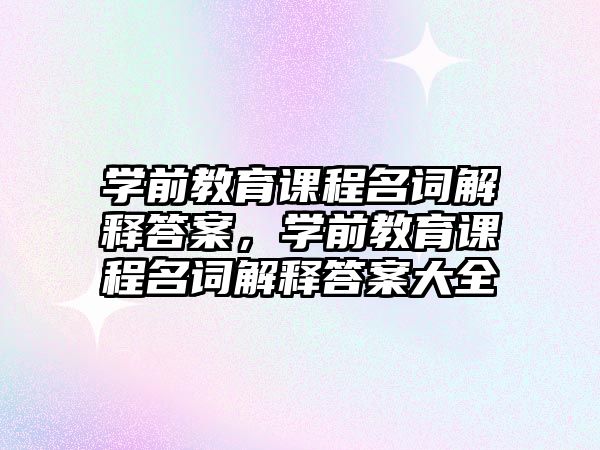 學(xué)前教育課程名詞解釋答案，學(xué)前教育課程名詞解釋答案大全