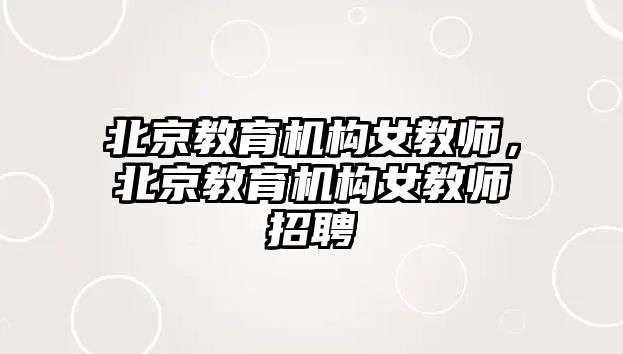 北京教育機(jī)構(gòu)女教師，北京教育機(jī)構(gòu)女教師招聘