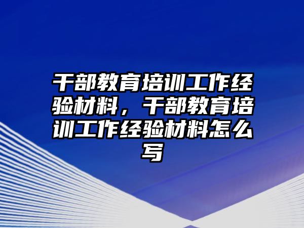 干部教育培訓(xùn)工作經(jīng)驗(yàn)材料，干部教育培訓(xùn)工作經(jīng)驗(yàn)材料怎么寫