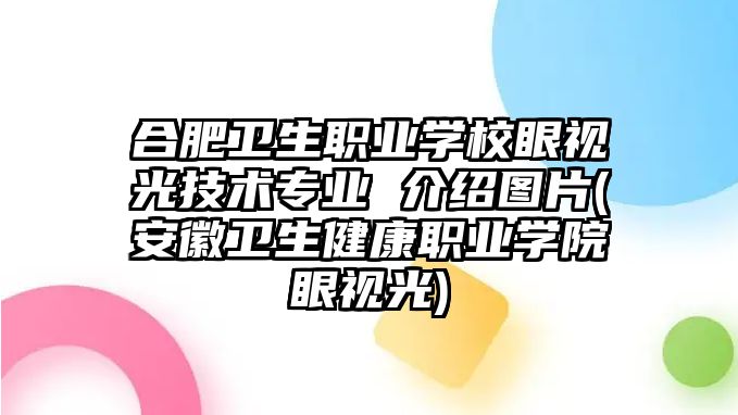 合肥衛(wèi)生職業(yè)學(xué)校眼視光技術(shù)專業(yè) 介紹圖片(安徽衛(wèi)生健康職業(yè)學(xué)院眼視光)