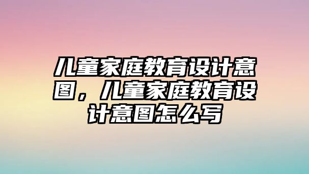 兒童家庭教育設(shè)計意圖，兒童家庭教育設(shè)計意圖怎么寫