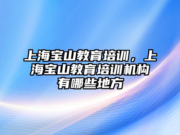 上海寶山教育培訓(xùn)，上海寶山教育培訓(xùn)機構(gòu)有哪些地方