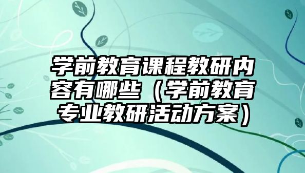 學前教育課程教研內(nèi)容有哪些（學前教育專業(yè)教研活動方案）