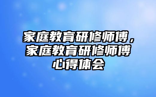 家庭教育研修師傅，家庭教育研修師傅心得體會(huì)