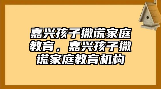 嘉興孩子撒謊家庭教育，嘉興孩子撒謊家庭教育機構