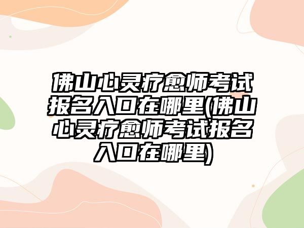 佛山心靈療愈師考試報名入口在哪里(佛山心靈療愈師考試報名入口在哪里)