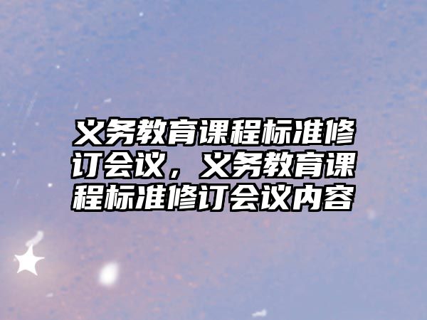 義務(wù)教育課程標(biāo)準(zhǔn)修訂會(huì)議，義務(wù)教育課程標(biāo)準(zhǔn)修訂會(huì)議內(nèi)容