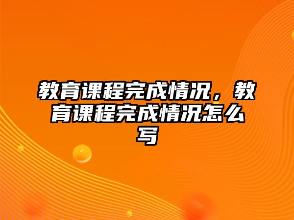 教育課程完成情況，教育課程完成情況怎么寫