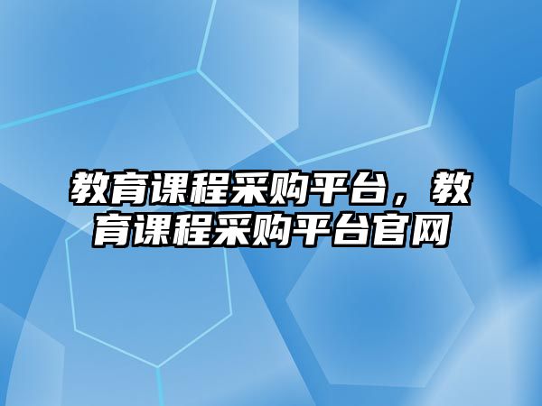 教育課程采購平臺，教育課程采購平臺官網(wǎng)