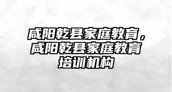 咸陽乾縣家庭教育，咸陽乾縣家庭教育培訓(xùn)機(jī)構(gòu)