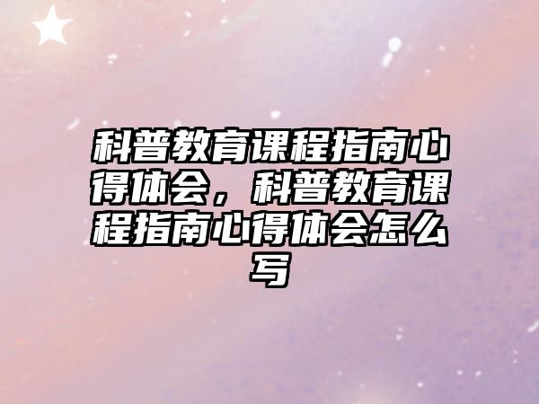 科普教育課程指南心得體會(huì)，科普教育課程指南心得體會(huì)怎么寫