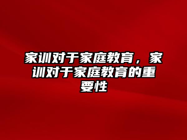 家訓(xùn)對于家庭教育，家訓(xùn)對于家庭教育的重要性