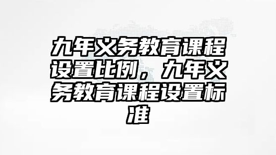 九年義務(wù)教育課程設(shè)置比例，九年義務(wù)教育課程設(shè)置標(biāo)準(zhǔn)