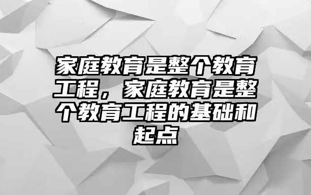 家庭教育是整個(gè)教育工程，家庭教育是整個(gè)教育工程的基礎(chǔ)和起點(diǎn)