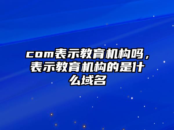 com表示教育機(jī)構(gòu)嗎，表示教育機(jī)構(gòu)的是什么域名