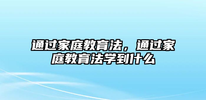 通過家庭教育法，通過家庭教育法學(xué)到什么