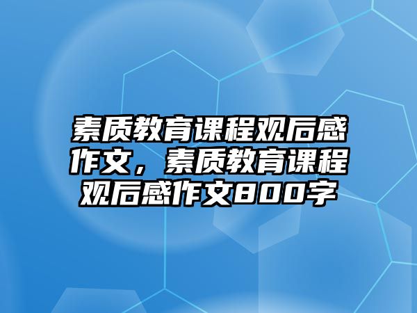 素質(zhì)教育課程觀后感作文，素質(zhì)教育課程觀后感作文800字