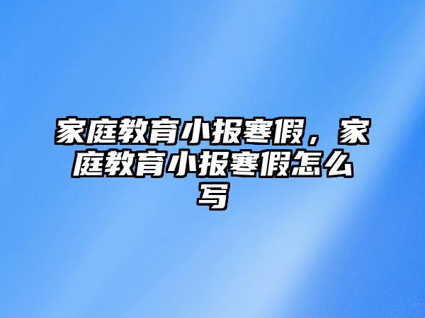 家庭教育小報(bào)寒假，家庭教育小報(bào)寒假怎么寫