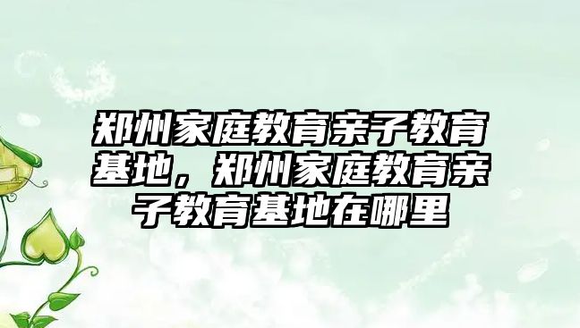 鄭州家庭教育親子教育基地，鄭州家庭教育親子教育基地在哪里