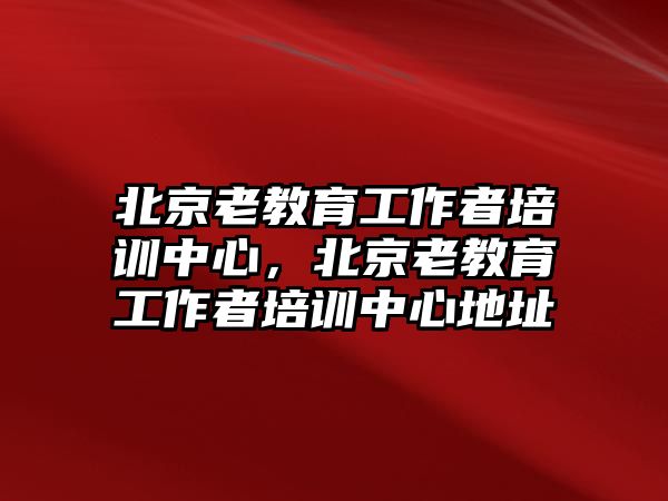 北京老教育工作者培訓(xùn)中心，北京老教育工作者培訓(xùn)中心地址