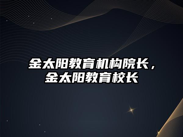 金太陽教育機構(gòu)院長，金太陽教育校長