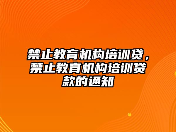 禁止教育機構(gòu)培訓貸，禁止教育機構(gòu)培訓貸款的通知