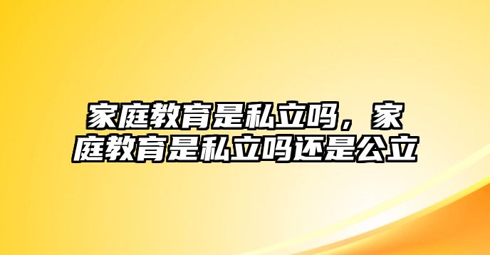 家庭教育是私立嗎，家庭教育是私立嗎還是公立