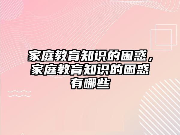 家庭教育知識(shí)的困惑，家庭教育知識(shí)的困惑有哪些