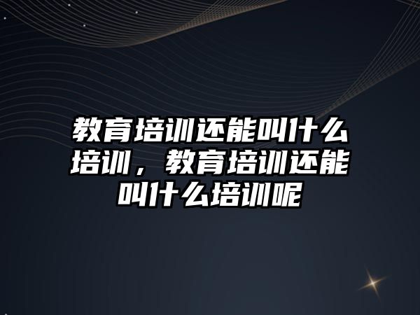 教育培訓還能叫什么培訓，教育培訓還能叫什么培訓呢