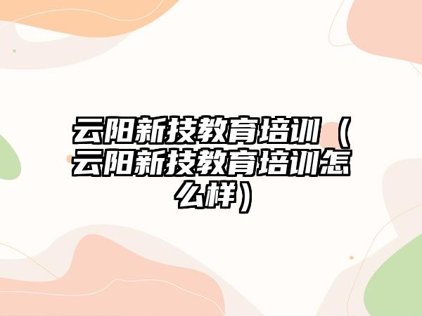 云陽新技教育培訓(xùn)（云陽新技教育培訓(xùn)怎么樣）