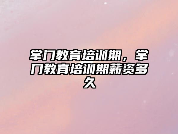 掌門教育培訓期，掌門教育培訓期薪資多久