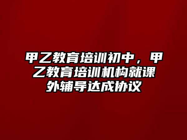 甲乙教育培訓(xùn)初中，甲乙教育培訓(xùn)機(jī)構(gòu)就課外輔導(dǎo)達(dá)成協(xié)議