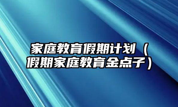 家庭教育假期計劃（假期家庭教育金點(diǎn)子）