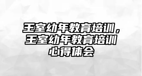 王室幼年教育培訓(xùn)，王室幼年教育培訓(xùn)心得體會(huì)