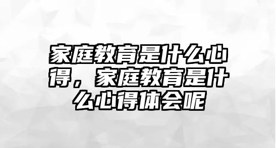 家庭教育是什么心得，家庭教育是什么心得體會(huì)呢