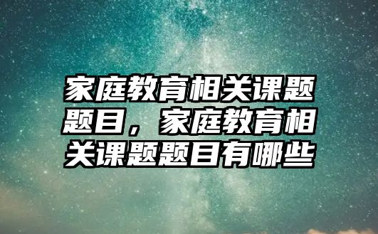 家庭教育相關(guān)課題題目，家庭教育相關(guān)課題題目有哪些