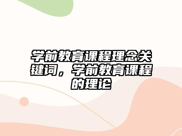 學(xué)前教育課程理念關(guān)鍵詞，學(xué)前教育課程的理論